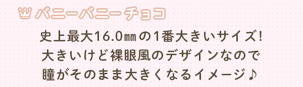 バニーバニーチョコ 史上最大16.0㎜の1番大きいサイズ!大きいけど裸眼風のデザインなので瞳がそのまま大きくなるイメージ♪