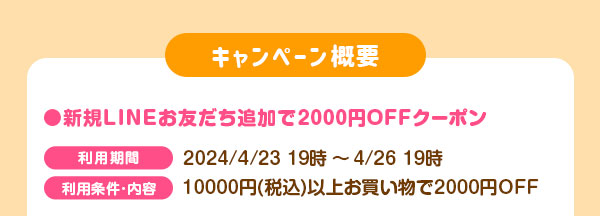 キャンペーン概要 新規LINEお友だち追加で2000円OFFクーポン　利用期間　2024/4/23 19時～4/26 19時