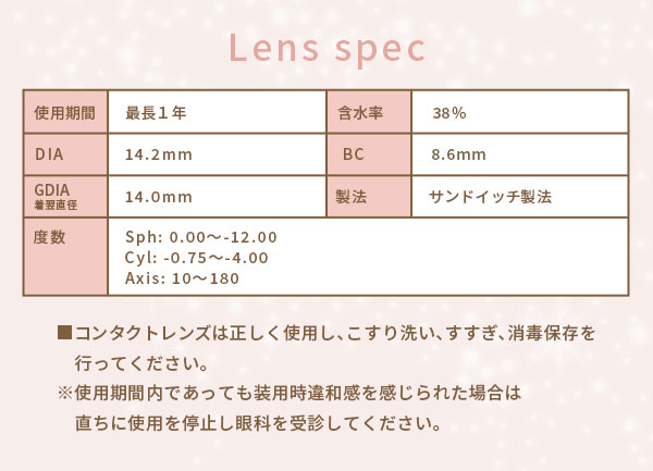 レンズスペック　レンズは正しく使用し、こすり洗い、すすぎ、消毒保存を行ってください。※使用期間内であっても装用時違和感を感じられた場合は直ちに使用を停止し眼科を受診してください。