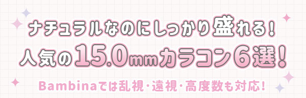 ナチュラルなのにしっかり盛れる！人気の15.0mmカラコン6選！Bambinaでは乱視・遠視・高度数も対応