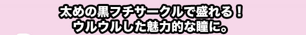 太めの黒フチサークルで盛れる!ウルウルした魅力的な瞳に。