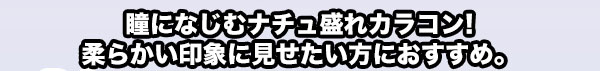 瞳になじむナチュ盛れカラコン！柔らかい印象に見せたい方におすすめ。