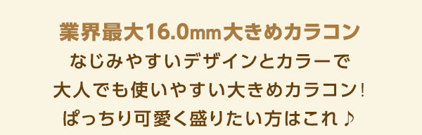 業界最大16.0mm大きめカラコン　なじみやすいデザインとカラーで大人でも使いやすい大きめカラコン！ぱっちり可愛く盛りたい方はこれ♪