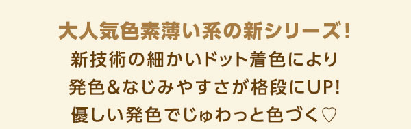 大人気色素薄い系の新シリーズ!新技術の細かいドット着色により発色＆なじみやすさが格段にUP！優しい発色でじゅわっと色づく